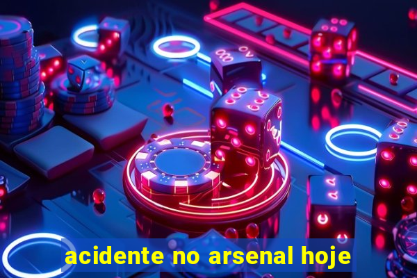 acidente no arsenal hoje